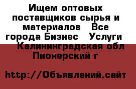 Ищем оптовых поставщиков сырья и материалов - Все города Бизнес » Услуги   . Калининградская обл.,Пионерский г.